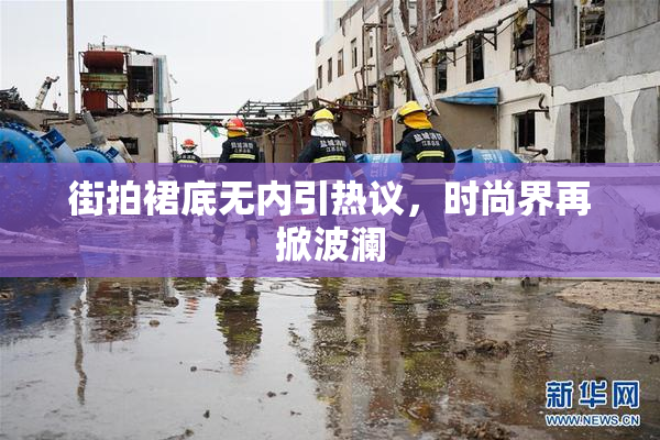 街拍裙底无内引热议，时尚界再掀波澜