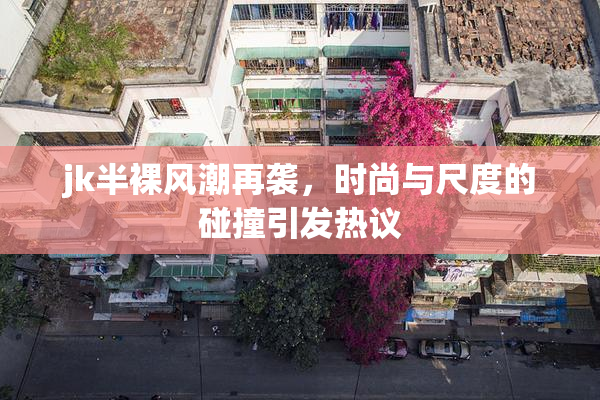 jk半裸风潮再袭，时尚与尺度的碰撞引发热议
