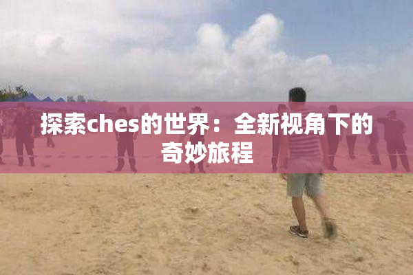 探索ches的世界：全新视角下的奇妙旅程