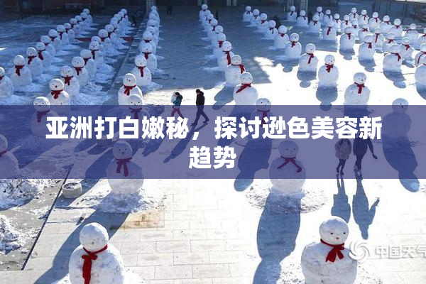 亚洲打白嫩秘，探讨逊色美容新趋势