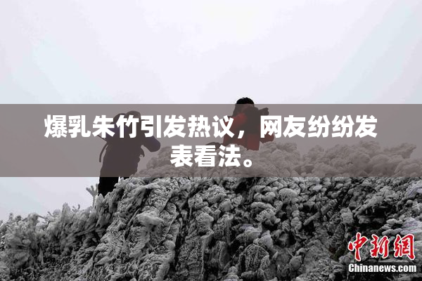爆乳朱竹引发热议，网友纷纷发表看法。