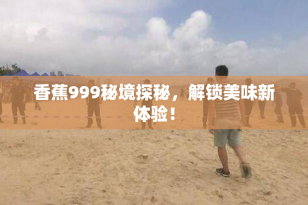 香蕉999秘境探秘，解锁美味新体验！