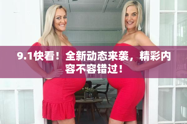 9.1快看！全新动态来袭，精彩内容不容错过！