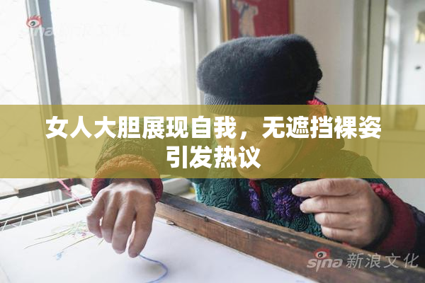 女人大胆展现自我，无遮挡裸姿引发热议