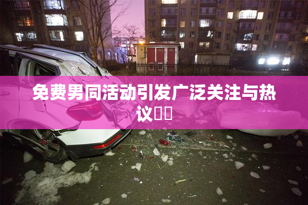 免费男同活动引发广泛关注与热议❌‌