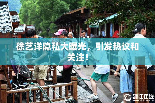 徐艺洋隐私大曝光，引发热议和关注！