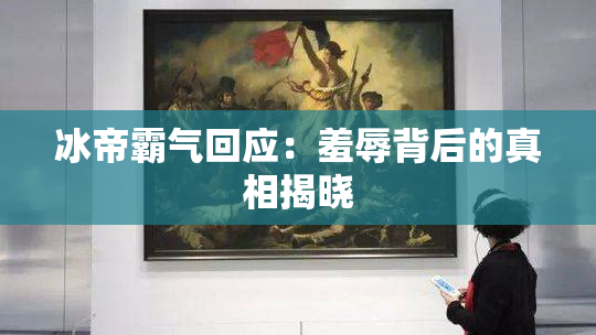 冰帝霸气回应：羞辱背后的真相揭晓