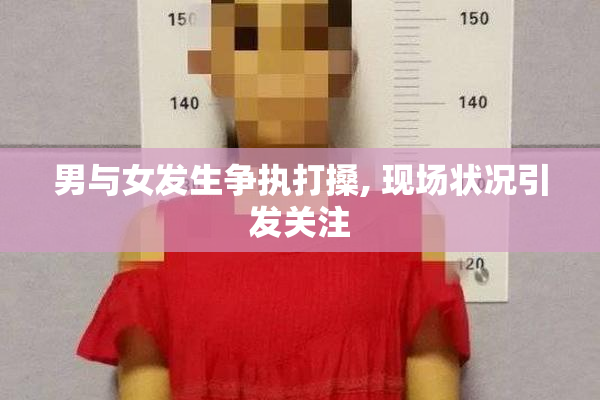 男与女发生争执打搡, 现场状况引发关注