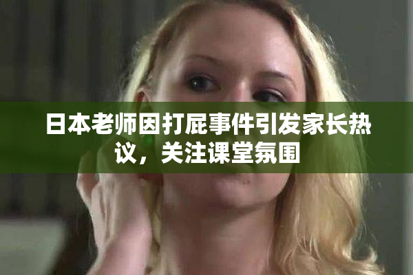 日本老师因打屁事件引发家长热议，关注课堂氛围