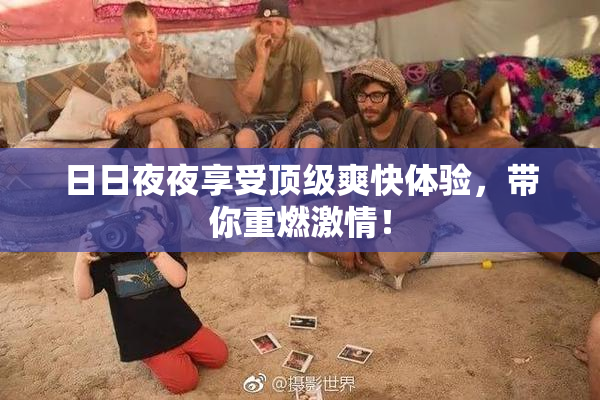 日日夜夜享受顶级爽快体验，带你重燃激情！