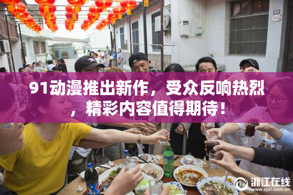 91动漫推出新作，受众反响热烈，精彩内容值得期待！