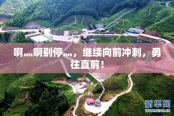 啊灬啊别停灬，继续向前冲刺，勇往直前！