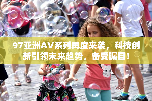97亚洲AV系列再度来袭，科技创新引领未来趋势，备受瞩目！