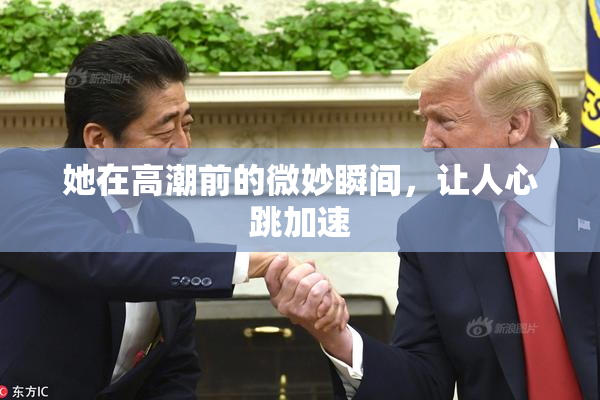 她在高潮前的微妙瞬间，让人心跳加速