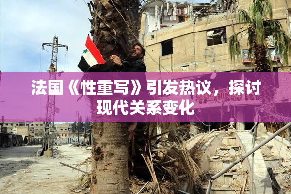 法国《性重写》引发热议，探讨现代关系变化