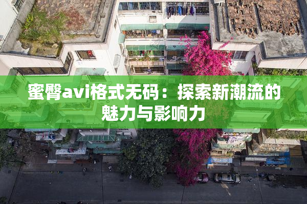 蜜臀avi格式无码：探索新潮流的魅力与影响力