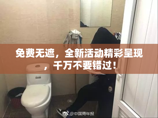 免费无遮，全新活动精彩呈现，千万不要错过！