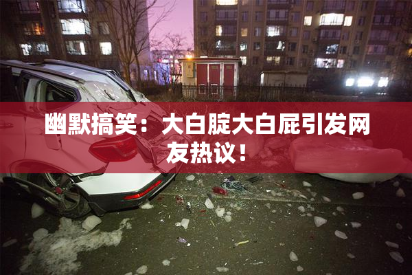 幽默搞笑：大白腚大白屁引发网友热议！