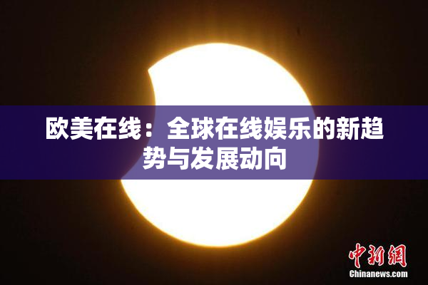欧美在线：全球在线娱乐的新趋势与发展动向