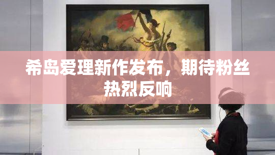 希岛爱理新作发布，期待粉丝热烈反响