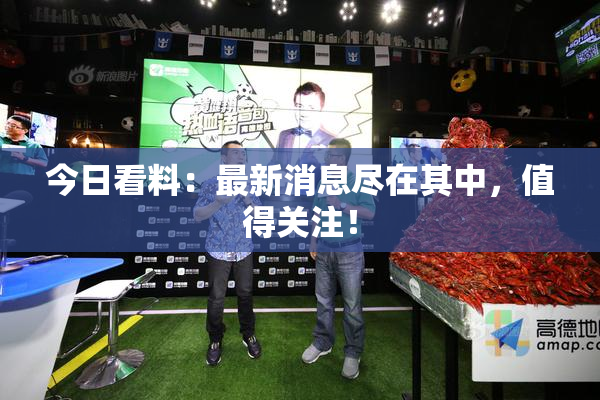 今日看料：最新消息尽在其中，值得关注！