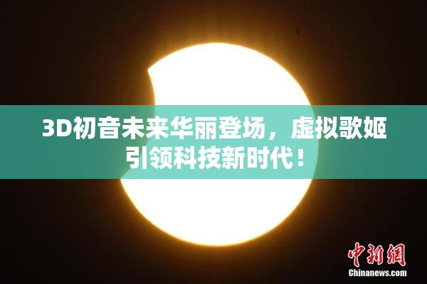 3D初音未来华丽登场，虚拟歌姬引领科技新时代！