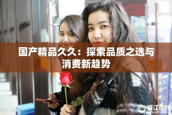 国产精品久久：探索品质之选与消费新趋势