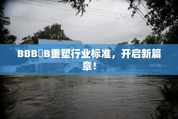BBB槡B重塑行业标准，开启新篇章！