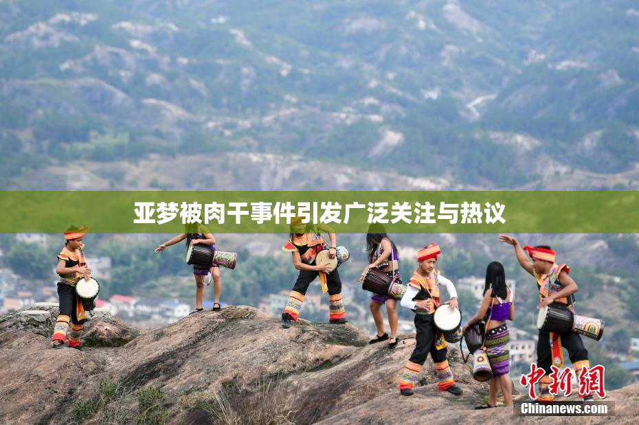 亚梦被肉干事件引发广泛关注与热议