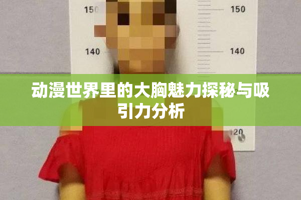 动漫世界里的大胸魅力探秘与吸引力分析