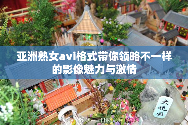 亚洲熟女avi格式带你领略不一样的影像魅力与激情