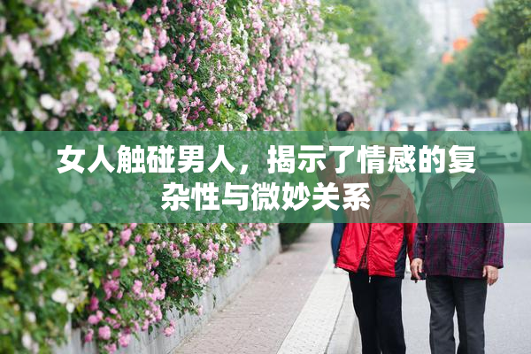 女人触碰男人，揭示了情感的复杂性与微妙关系