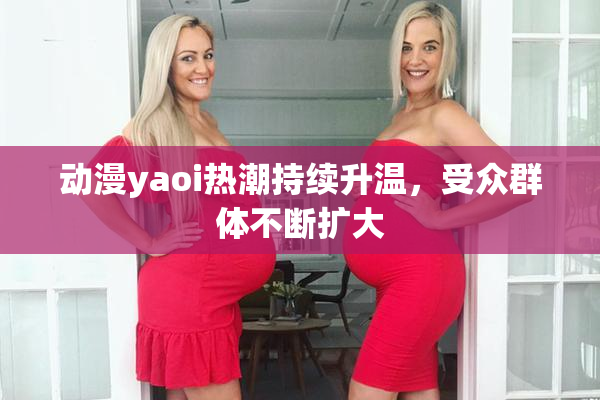 动漫yaoi热潮持续升温，受众群体不断扩大