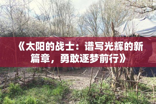 《太阳的战士：谱写光辉的新篇章，勇敢逐梦前行》