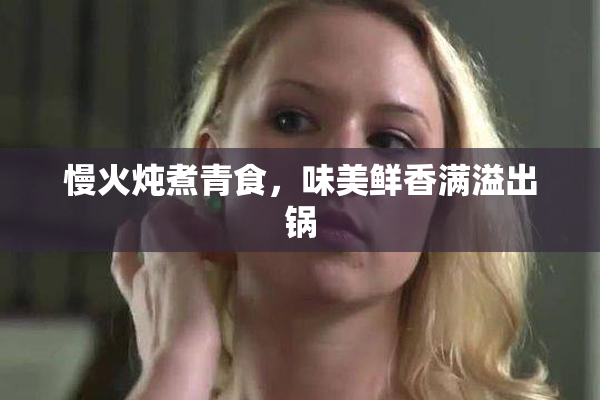 慢火炖煮青食，味美鲜香满溢出锅