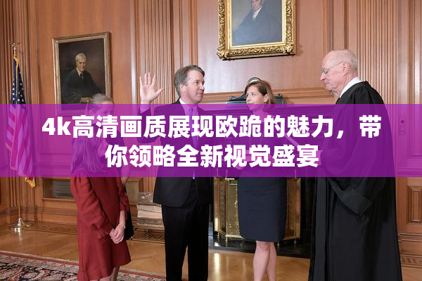 4k高清画质展现欧跪的魅力，带你领略全新视觉盛宴
