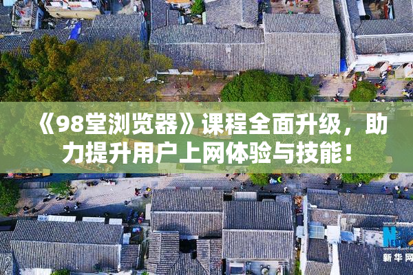 《98堂浏览器》课程全面升级，助力提升用户上网体验与技能！