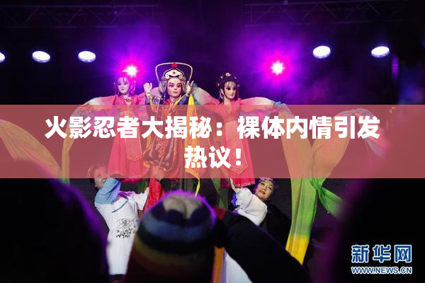 火影忍者大揭秘：裸体内情引发热议！