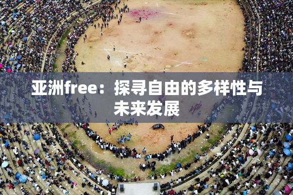 亚洲free：探寻自由的多样性与未来发展