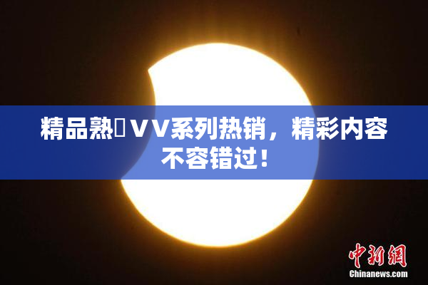 精品熟婦ⅤV系列热销，精彩内容不容错过！