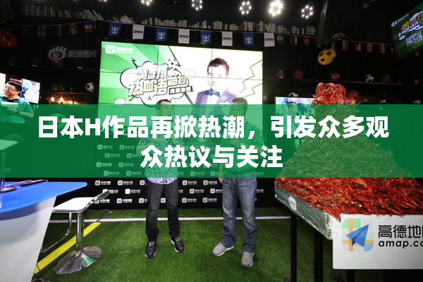 日本H作品再掀热潮，引发众多观众热议与关注