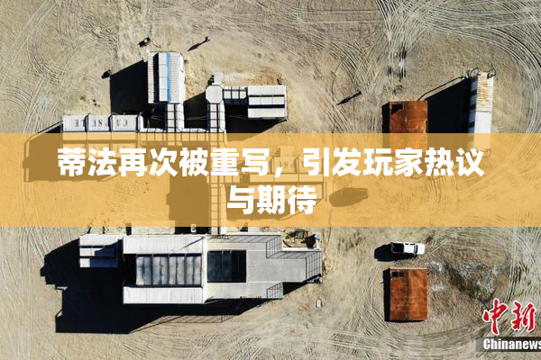 蒂法再次被重写，引发玩家热议与期待