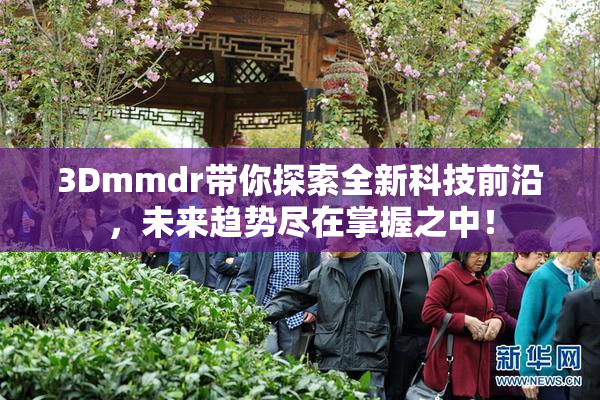 3Dmmdr带你探索全新科技前沿，未来趋势尽在掌握之中！