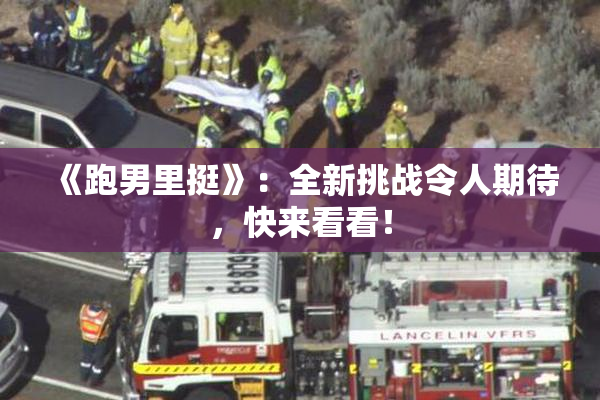 《跑男里挺》：全新挑战令人期待，快来看看！