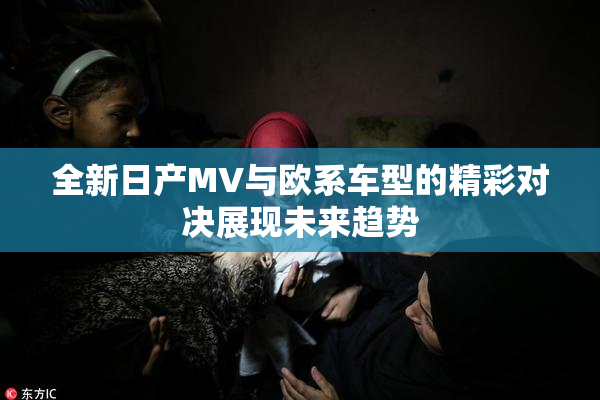 全新日产MV与欧系车型的精彩对决展现未来趋势