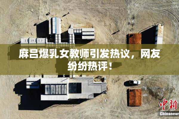 麻吕爆乳女教师引发热议，网友纷纷热评！