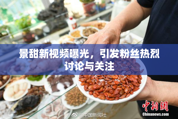 景甜新视频曝光，引发粉丝热烈讨论与关注