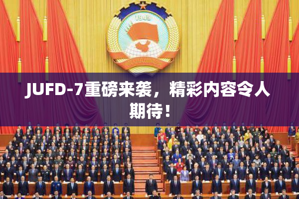 JUFD-7重磅来袭，精彩内容令人期待！