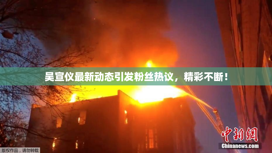 吴宣仪最新动态引发粉丝热议，精彩不断！