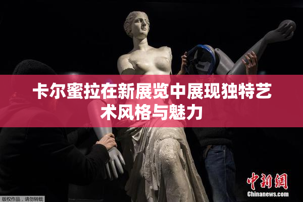 卡尔蜜拉在新展览中展现独特艺术风格与魅力
